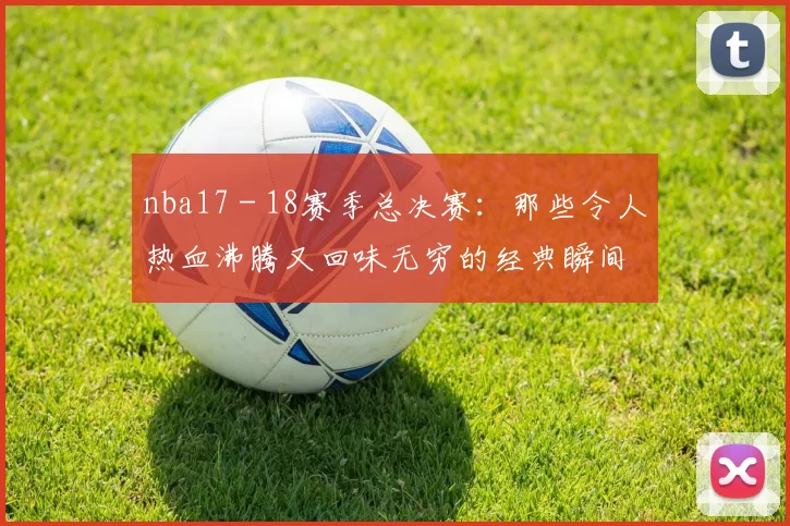 nba17 - 18赛季总决赛：那些令人热血沸腾又回味无穷的经典瞬间