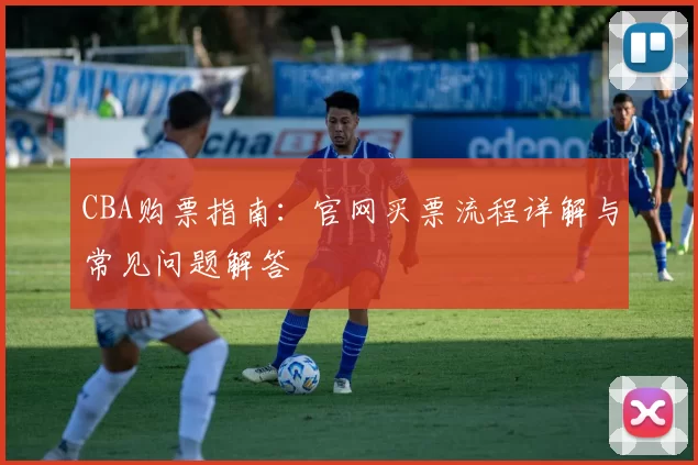 CBA购票指南:官网买票流程详解与常见问题解答