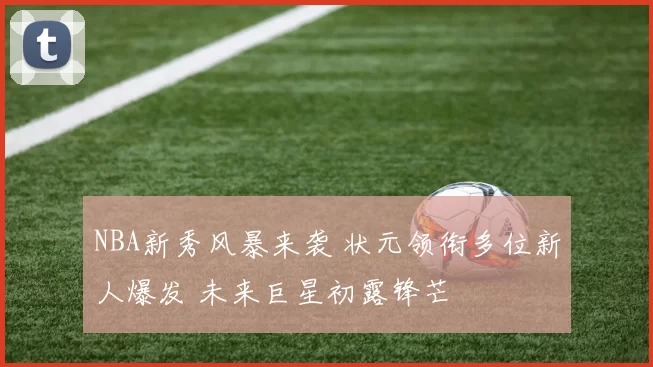 NBA新秀风暴来袭 状元领衔多位新人爆发 未来巨星初露锋芒