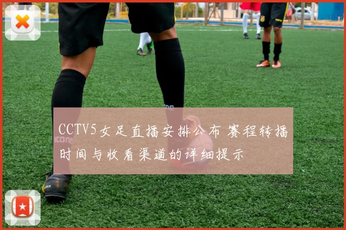 CCTV5女足直播安排公布 赛程转播时间与收看渠道的详细提示