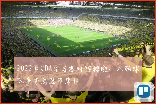 2022年CBA季后赛对阵揭晓，八强球队争夺总冠军席位