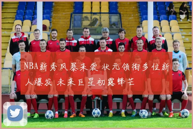 NBA新秀风暴来袭 状元领衔多位新人爆发 未来巨星初露锋芒