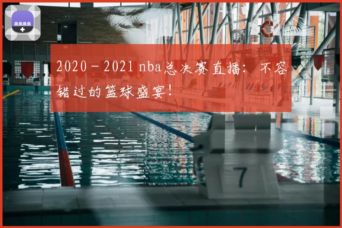 2020 - 2021 nba总决赛直播：不容错过的篮球盛宴！