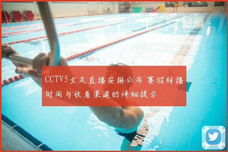 CCTV5女足直播安排公布 赛程转播时间与收看渠道的详细提示
