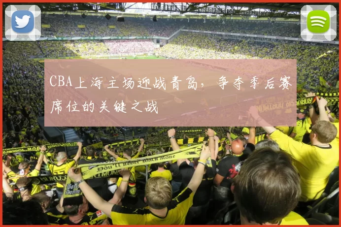 CBA上海主场迎战青岛,争夺季后赛席位的关键之战