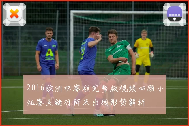 2016欧洲杯赛程完整版视频回顾小组赛关键对阵及出线形势解析