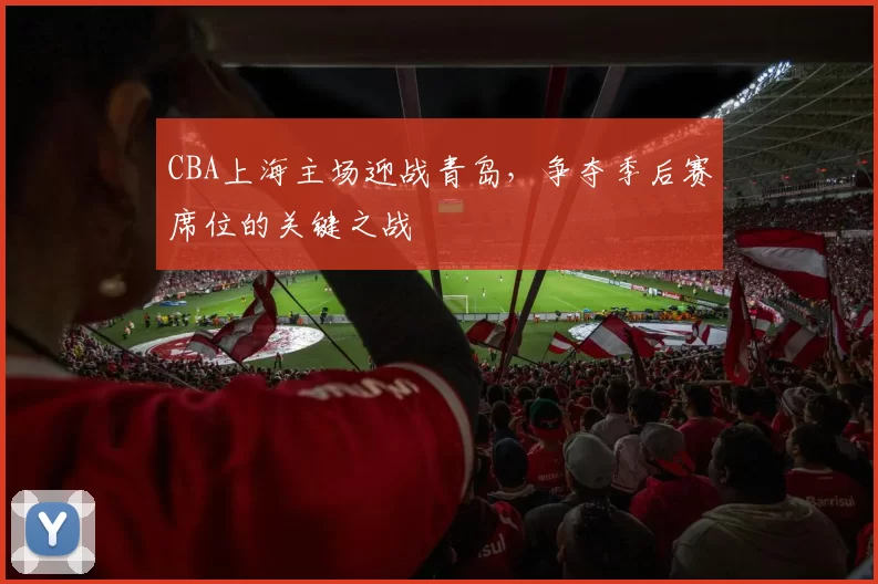 CBA上海主场迎战青岛，争夺季后赛席位的关键之战