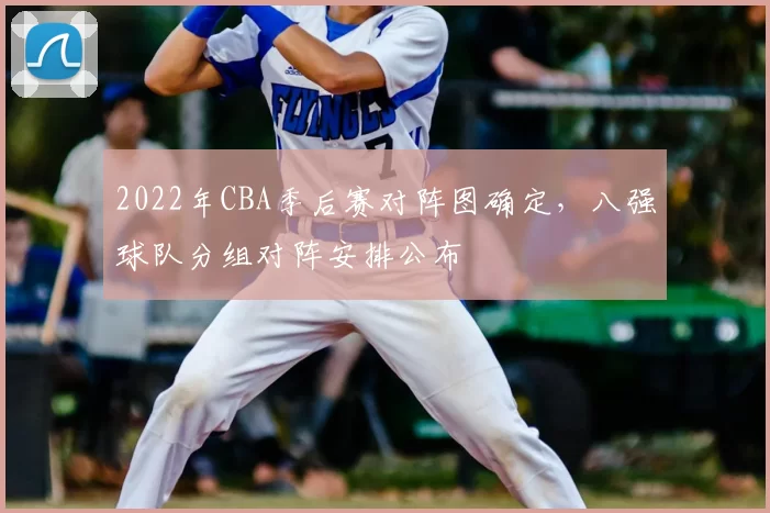 2022年CBA季后赛对阵图确定,八强球队分组对阵安排公布