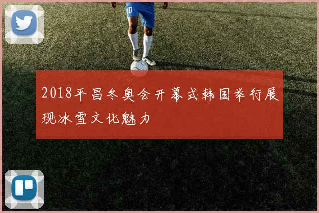 2018平昌冬奥会开幕式韩国举行展现冰雪文化魅力
