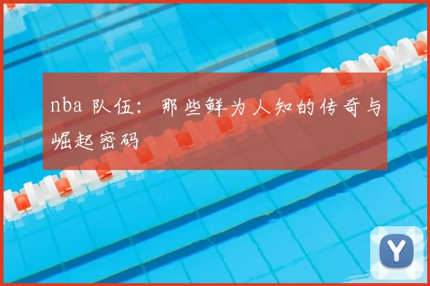 nba 队伍:那些鲜为人知的传奇与崛起密码