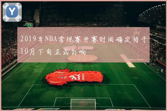 2019年NBA常规赛开赛时间确定将于10月下旬正式打响