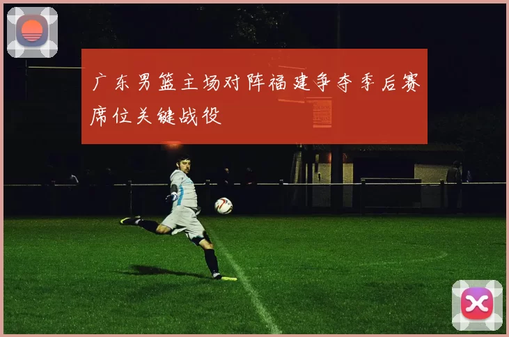 广东男篮主场对阵福建争夺季后赛席位关键战役