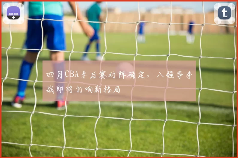四月CBA季后赛对阵确定,八强争夺战即将打响新格局