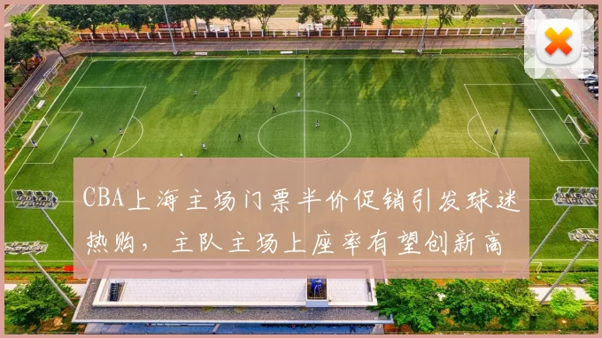 CBA上海主场门票半价促销引发球迷热购，主队主场上座率有望创新高