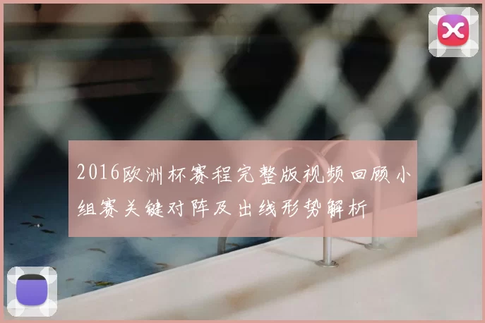 2016欧洲杯赛程完整版视频回顾小组赛关键对阵及出线形势解析