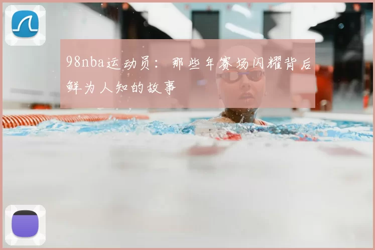 98nba运动员:那些年赛场闪耀背后鲜为人知的故事