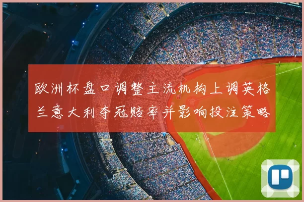 欧洲杯盘口调整主流机构上调英格兰意大利夺冠赔率并影响投注策略