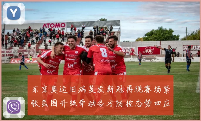 东京奥运旧病复发新冠再现赛场紧张氛围升级牵动各方防控态势回应