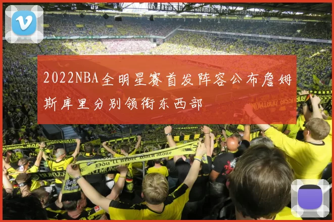 2022NBA全明星赛首发阵容公布詹姆斯库里分别领衔东西部