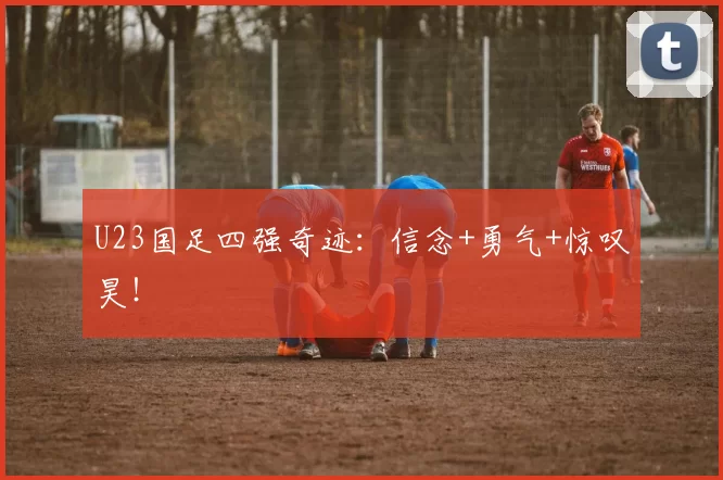 U23国足四强奇迹：信念+勇气+惊叹昊！