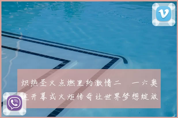 炽热圣火点燃里约激情二〇一六奥运开幕式火炬传奇让世界梦想绽放