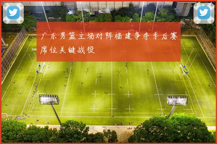 广东男篮主场对阵福建争夺季后赛席位关键战役