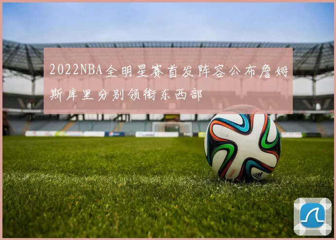 2022NBA全明星赛首发阵容公布詹姆斯库里分别领衔东西部