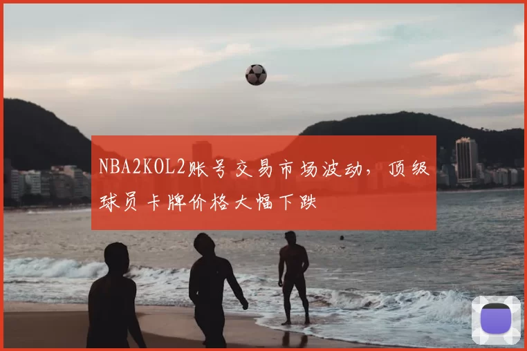 NBA2KOL2账号交易市场波动,顶级球员卡牌价格大幅下跌