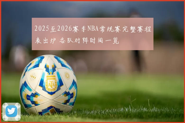2025至2026赛季NBA常规赛完整赛程表出炉 各队对阵时间一览