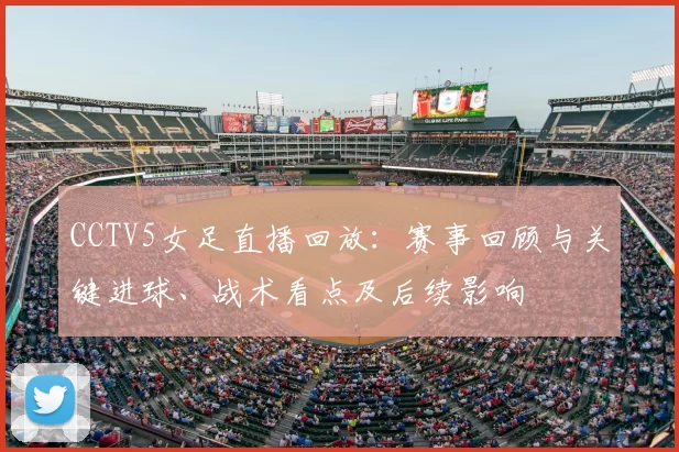 CCTV5女足直播回放：赛事回顾与关键进球、战术看点及后续影响