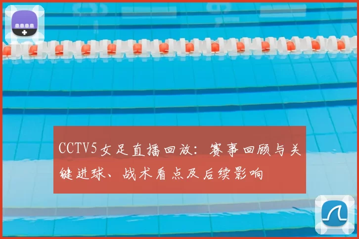 CCTV5女足直播回放：赛事回顾与关键进球、战术看点及后续影响