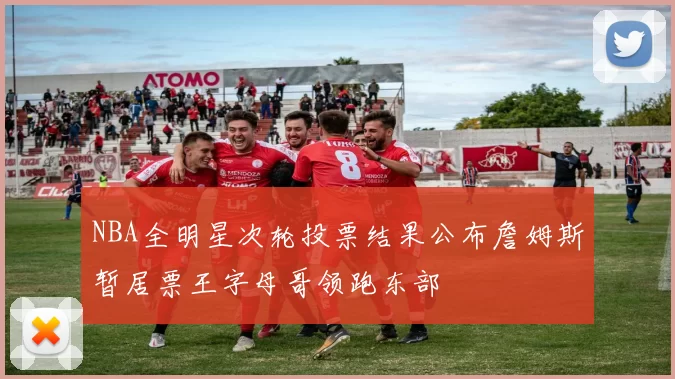 NBA全明星次轮投票结果公布詹姆斯暂居票王字母哥领跑东部