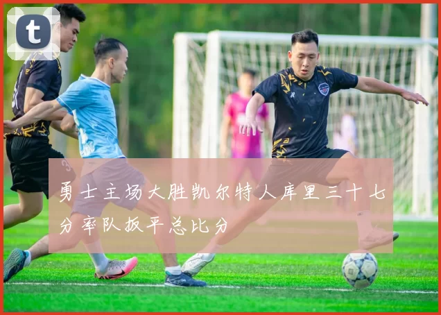 勇士主场大胜凯尔特人库里三十七分率队扳平总比分