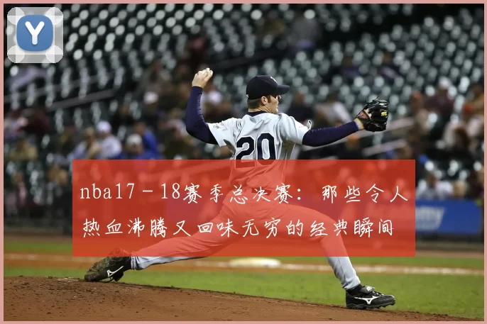 nba17 - 18赛季总决赛：那些令人热血沸腾又回味无穷的经典瞬间