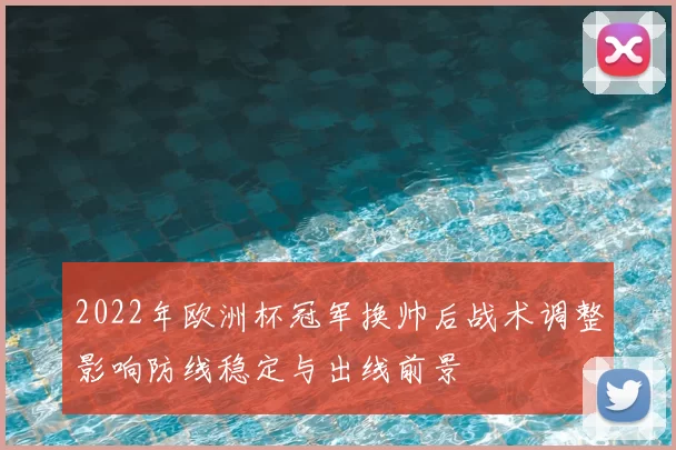 2022年欧洲杯冠军换帅后战术调整影响防线稳定与出线前景