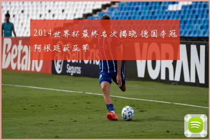 2014世界杯最终名次揭晓 德国夺冠阿根廷获亚军