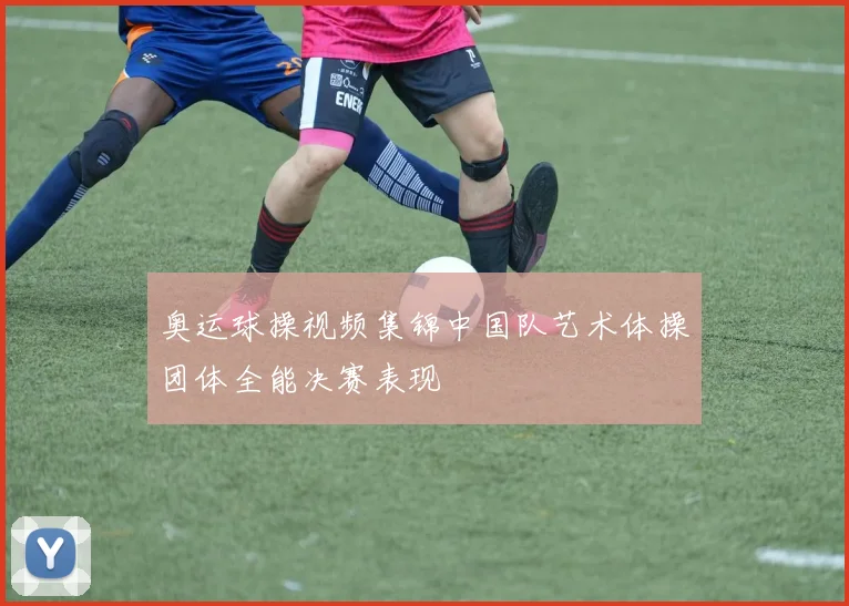 奥运球操视频集锦中国队艺术体操团体全能决赛表现
