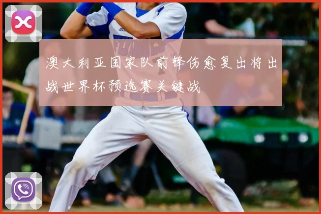 澳大利亚国家队前锋伤愈复出将出战世界杯预选赛关键战