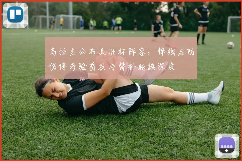乌拉圭公布美洲杯阵容，锋线后防伤停考验首发与替补轮换深度