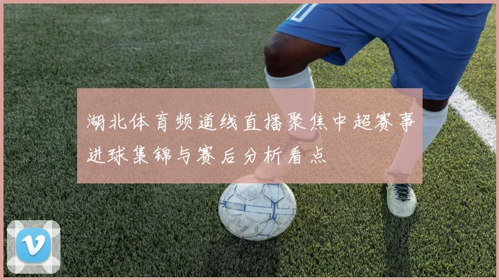 湖北体育频道线直播聚焦中超赛事进球集锦与赛后分析看点