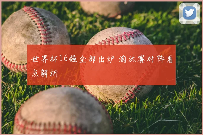 世界杯16强全部出炉 淘汰赛对阵看点解析