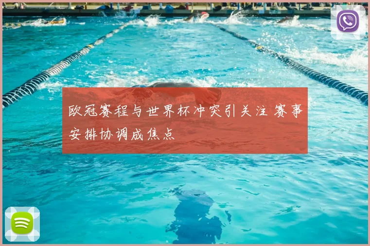 欧冠赛程与世界杯冲突引关注 赛事安排协调成焦点