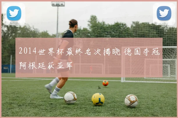 2014世界杯最终名次揭晓 德国夺冠阿根廷获亚军