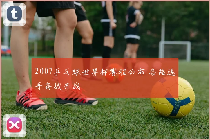 2007乒乓球世界杯赛程公布 各路选手备战开战