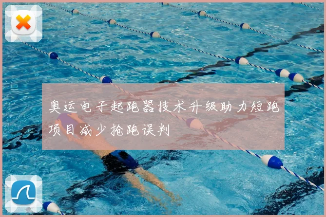 奥运电子起跑器技术升级助力短跑项目减少抢跑误判