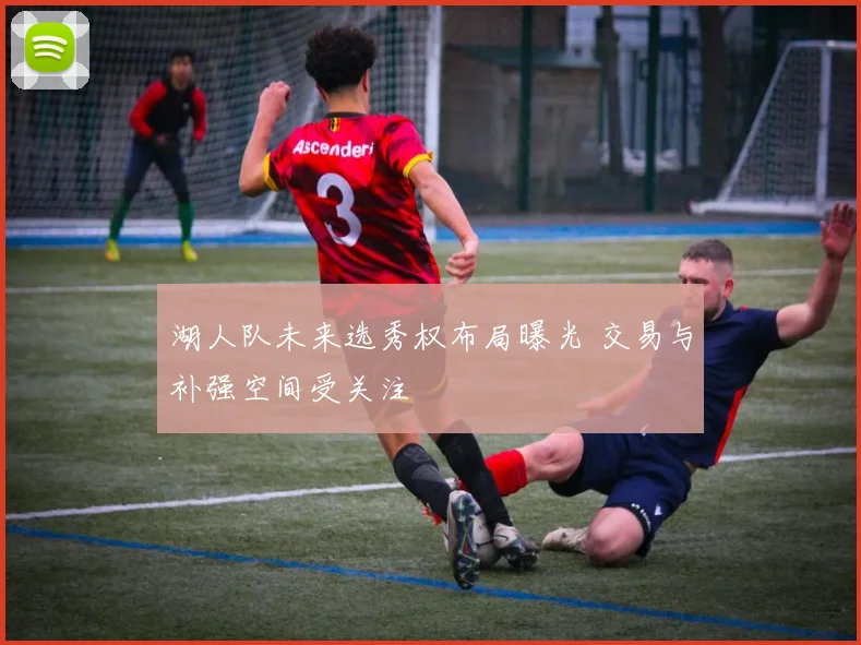 湖人队未来选秀权布局曝光 交易与补强空间受关注