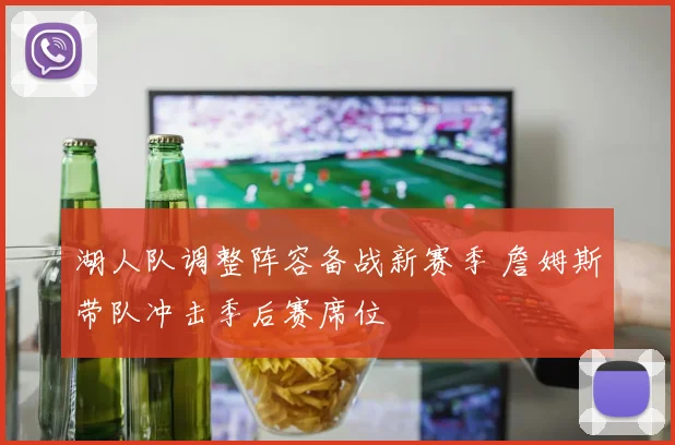 湖人队调整阵容备战新赛季 詹姆斯带队冲击季后赛席位
