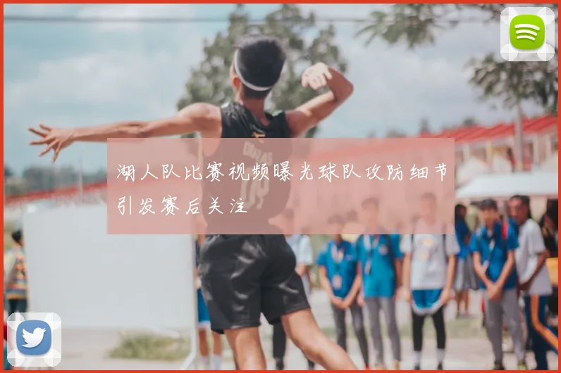 湖人队比赛视频曝光球队攻防细节引发赛后关注