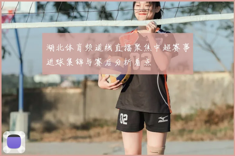 湖北体育频道线直播聚焦中超赛事进球集锦与赛后分析看点