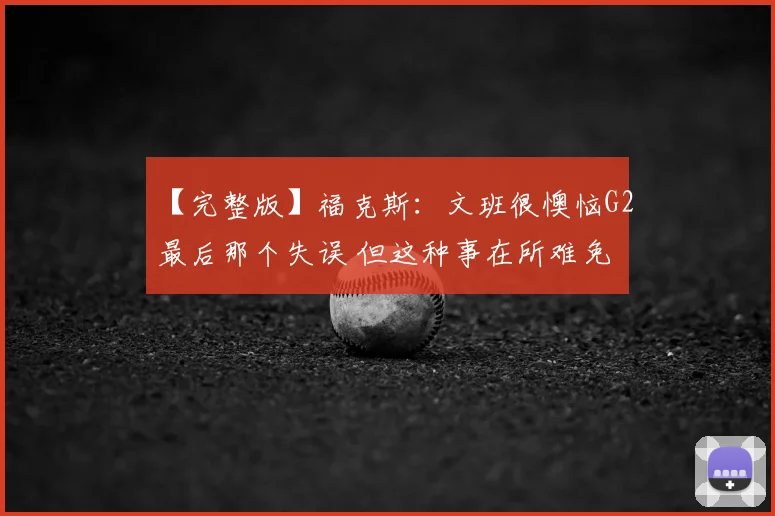 【完整版】福克斯：文班很懊恼G2最后那个失误 但这种事在所难免